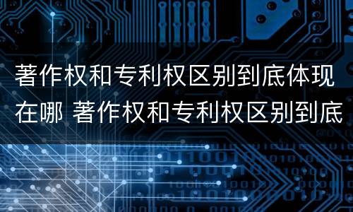 著作权和专利权区别到底体现在哪 著作权和专利权区别到底体现在哪里