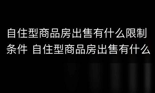 自住型商品房出售有什么限制条件 自住型商品房出售有什么限制条件嘛