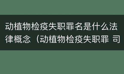 动植物检疫失职罪名是什么法律概念（动植物检疫失职罪 司法解释）