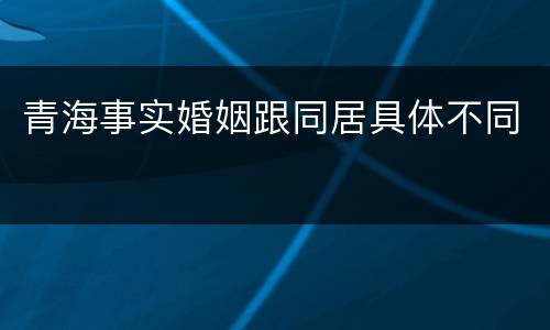 青海事实婚姻跟同居具体不同