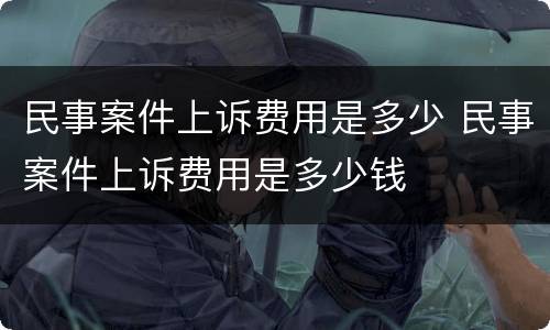 民事案件上诉费用是多少 民事案件上诉费用是多少钱