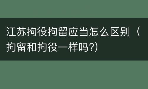 江苏拘役拘留应当怎么区别（拘留和拘役一样吗?）