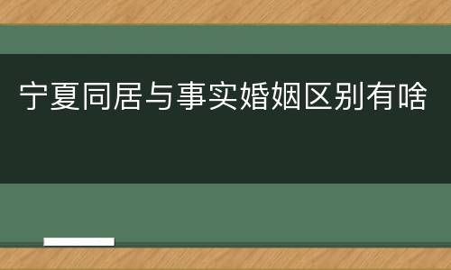 宁夏同居与事实婚姻区别有啥