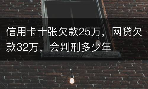 信用卡十张欠款25万，网贷欠款32万，会判刑多少年