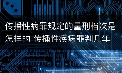 传播性病罪规定的量刑档次是怎样的 传播性疾病罪判几年