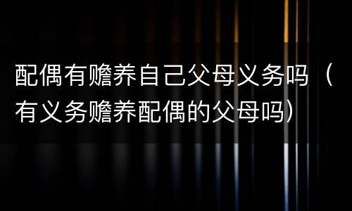 配偶有赡养自己父母义务吗（有义务赡养配偶的父母吗）