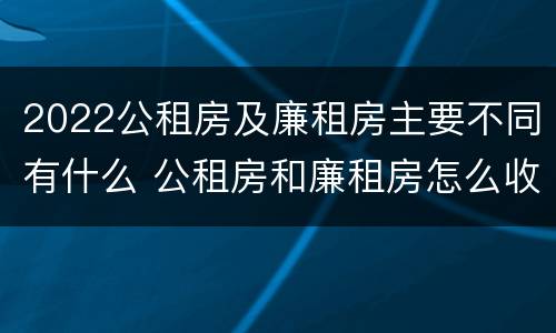 2022公租房及廉租房主要不同有什么 公租房和廉租房怎么收费