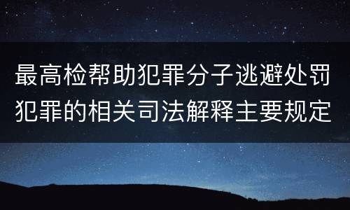 最高检帮助犯罪分子逃避处罚犯罪的相关司法解释主要规定包括什么