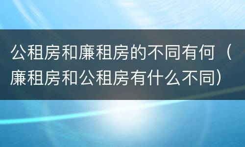 公租房和廉租房的不同有何（廉租房和公租房有什么不同）