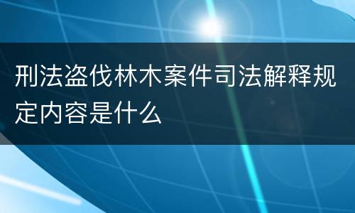 刑法盗伐林木案件司法解释规定内容是什么