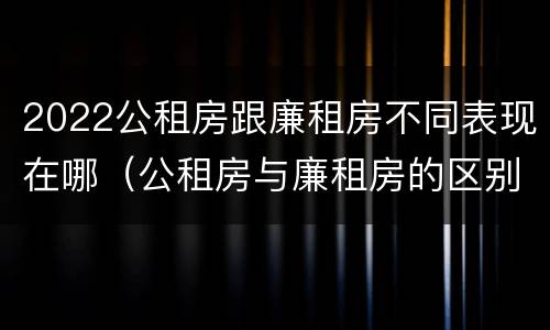 2022公租房跟廉租房不同表现在哪（公租房与廉租房的区别都在此,别再搞错了!）