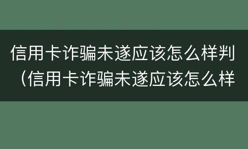 信用卡诈骗未遂应该怎么样判（信用卡诈骗未遂应该怎么样判定）