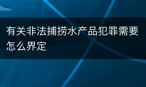 有关非法捕捞水产品犯罪需要怎么界定