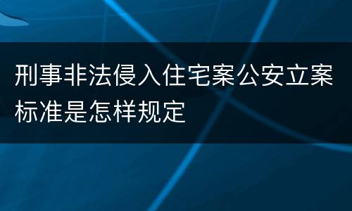 刑事非法侵入住宅案公安立案标准是怎样规定