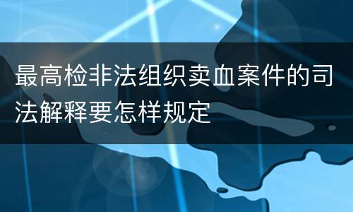 最高检非法组织卖血案件的司法解释要怎样规定