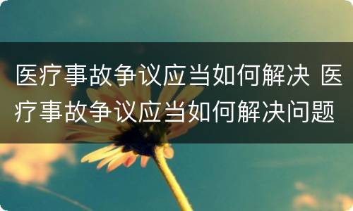 医疗事故争议应当如何解决 医疗事故争议应当如何解决问题