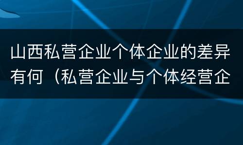 山西私营企业个体企业的差异有何（私营企业与个体经营企业的区别）