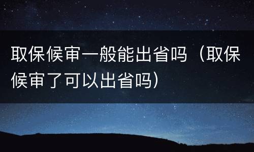 取保候审一般能出省吗（取保候审了可以出省吗）