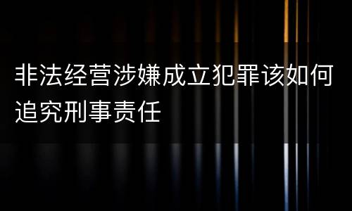 非法经营涉嫌成立犯罪该如何追究刑事责任