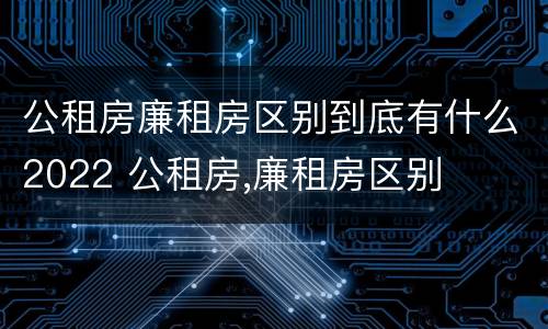 公租房廉租房区别到底有什么2022 公租房,廉租房区别