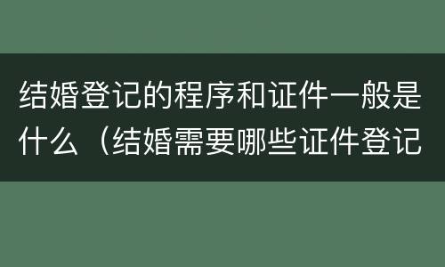 结婚登记的程序和证件一般是什么（结婚需要哪些证件登记）