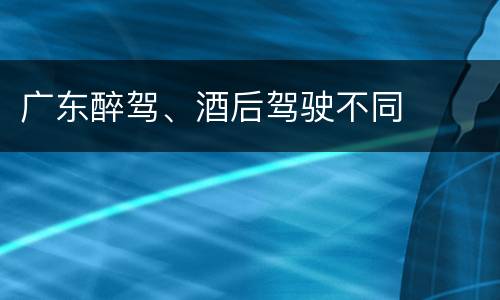 广东醉驾、酒后驾驶不同