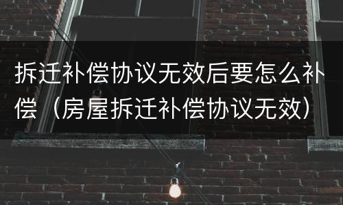 拆迁补偿协议无效后要怎么补偿（房屋拆迁补偿协议无效）