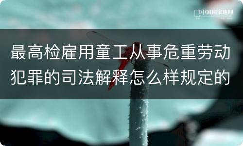 最高检雇用童工从事危重劳动犯罪的司法解释怎么样规定的