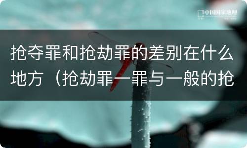 抢夺罪和抢劫罪的差别在什么地方（抢劫罪一罪与一般的抢劫罪区别）