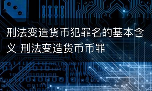 刑法变造货币犯罪名的基本含义 刑法变造货币币罪