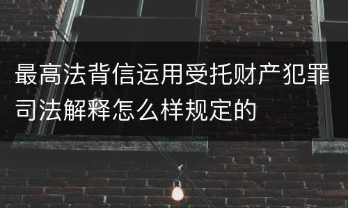 最高法背信运用受托财产犯罪司法解释怎么样规定的