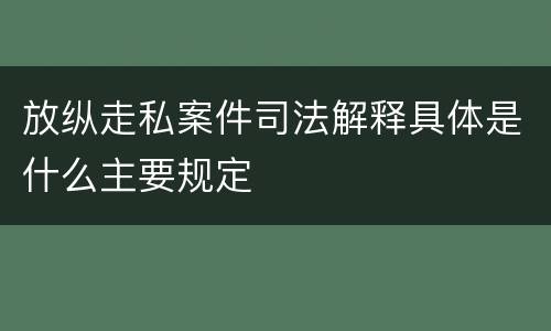 放纵走私案件司法解释具体是什么主要规定