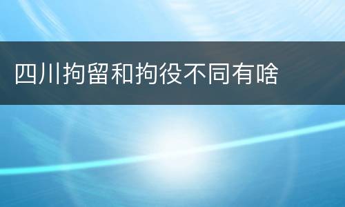 四川拘留和拘役不同有啥