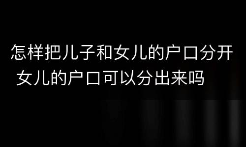 怎样把儿子和女儿的户口分开 女儿的户口可以分出来吗