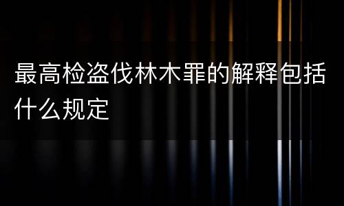 最高检盗伐林木罪的解释包括什么规定