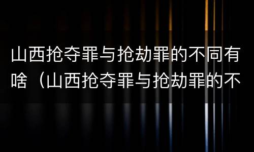 山西抢夺罪与抢劫罪的不同有啥（山西抢夺罪与抢劫罪的不同有啥区别）