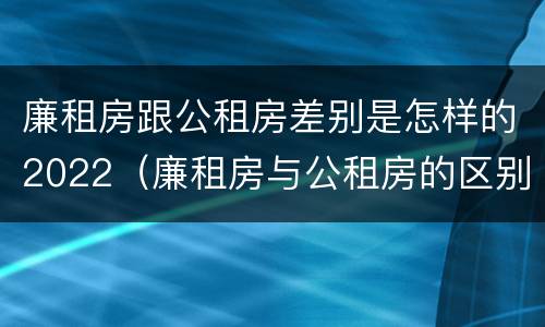 廉租房跟公租房差别是怎样的2022（廉租房与公租房的区别在哪里）