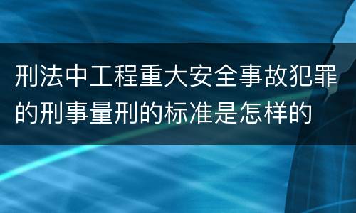 刑法中工程重大安全事故犯罪的刑事量刑的标准是怎样的