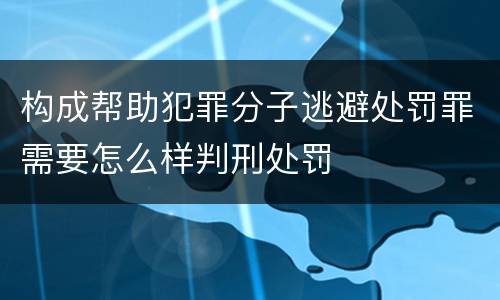 构成帮助犯罪分子逃避处罚罪需要怎么样判刑处罚