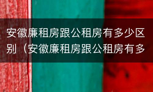 安徽廉租房跟公租房有多少区别（安徽廉租房跟公租房有多少区别呢）