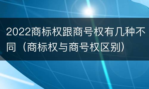 2022商标权跟商号权有几种不同（商标权与商号权区别）