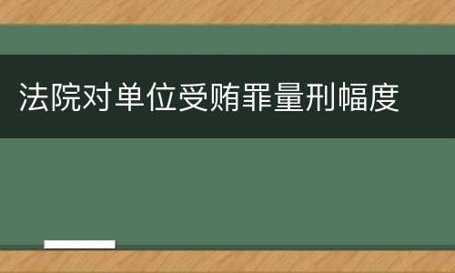 法院对单位受贿罪量刑幅度