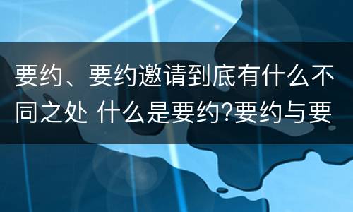 要约、要约邀请到底有什么不同之处 什么是要约?要约与要约邀请有什么区别