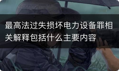 最高法过失损坏电力设备罪相关解释包括什么主要内容