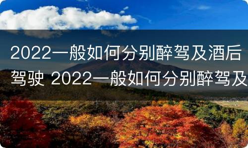 2022一般如何分别醉驾及酒后驾驶 2022一般如何分别醉驾及酒后驾驶和醉驾