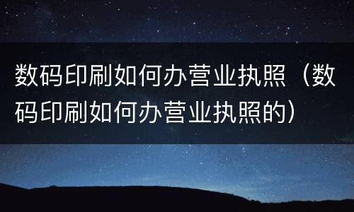 数码印刷如何办营业执照（数码印刷如何办营业执照的）