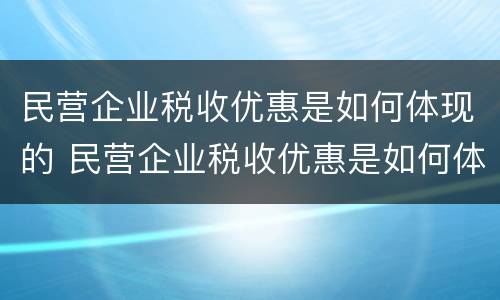 民营企业税收优惠是如何体现的 民营企业税收优惠是如何体现的呢