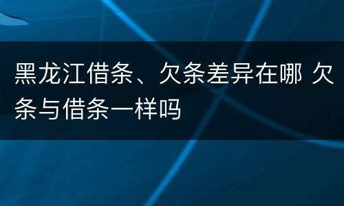 黑龙江借条、欠条差异在哪 欠条与借条一样吗