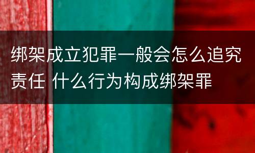 绑架成立犯罪一般会怎么追究责任 什么行为构成绑架罪