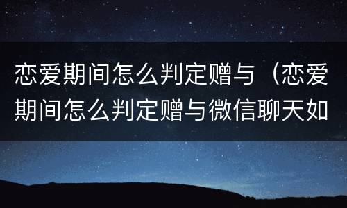 恋爱期间怎么判定赠与（恋爱期间怎么判定赠与微信聊天如何判定是赠予）